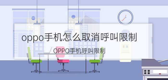 oppo手机怎么取消呼叫限制 OPPO手机呼叫限制